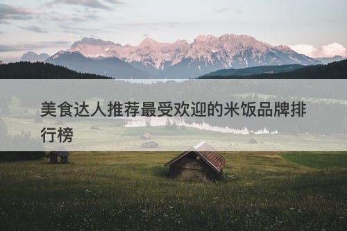 美食达人推荐最受欢迎的米饭品牌排行榜
