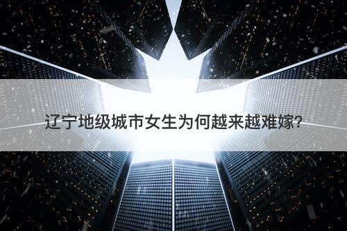辽宁地级城市女生为何越来越难嫁？