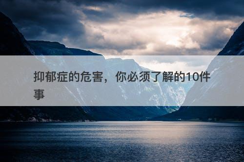 抑郁症的危害，你必须了解的10件事