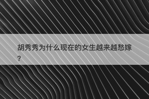 胡秀秀为什么现在的女生越来越愁嫁？