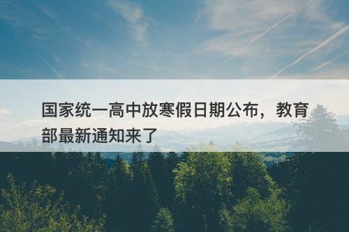 国家统一高中放寒假日期公布，教育部最新通知来了