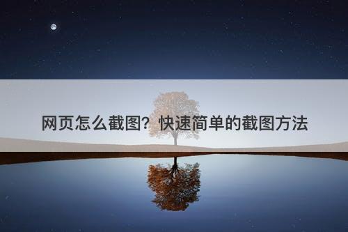 网页怎么截图？快速简单的截图方法