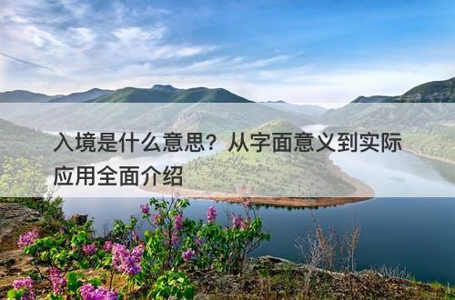入境是什么意思？从字面意义到实际应用全面介绍