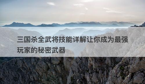 三国杀全武将技能详解让你成为最强玩家的秘密武器