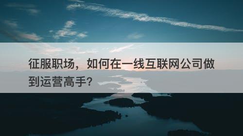 征服职场，如何在一线互联网公司做到运营高手？