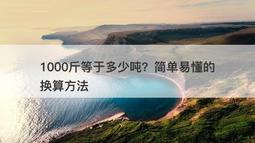 1000斤等于多少吨？简单易懂的换算方法