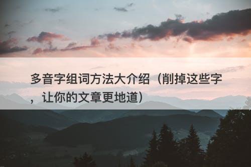 多音字组词方法大介绍（削掉这些字，让你的文章更地道）