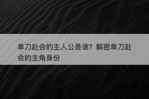 单刀赴会的主人公是谁？解密单刀赴会的主角身份