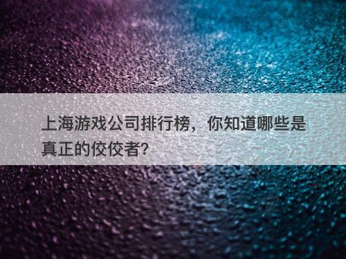 上海游戏公司排行榜，你知道哪些是真正的佼佼者？