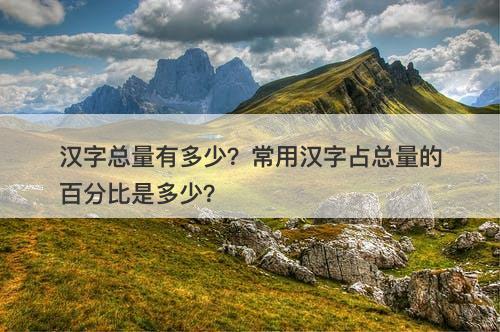 汉字总量有多少？常用汉字占总量的百分比是多少？