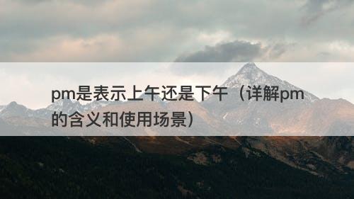pm是表示上午还是下午（详解pm的含义和使用场景）