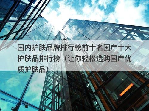 国内护肤品牌排行榜前十名国产十大护肤品排行榜（让你轻松选购国产优质护肤品）