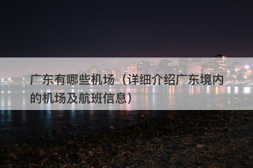 广东有哪些机场（详细介绍广东境内的机场及航班信息）