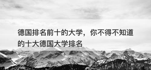 德国排名前十的大学，你不得不知道的十大德国大学排名