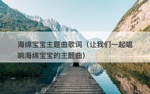 海绵宝宝主题曲歌词（让我们一起唱响海绵宝宝的主题曲）