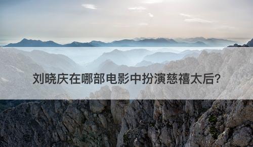 刘晓庆在哪部电影中扮演慈禧太后？
