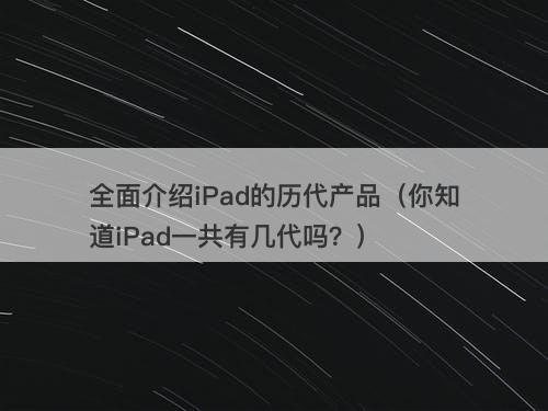 全面介绍iPad的历代产品（你知道iPad一共有几代吗？）