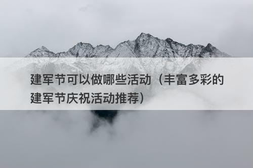 建军节可以做哪些活动（丰富多彩的建军节庆祝活动推荐）