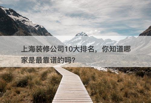 上海装修公司10大排名，你知道哪家是最靠谱的吗？