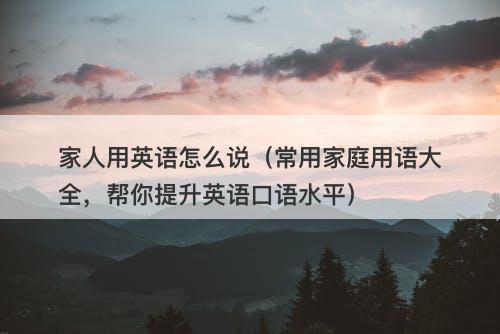 家人用英语怎么说（常用家庭用语大全，帮你提升英语口语水平）