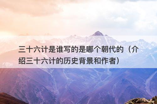 三十六计是谁写的是哪个朝代的（介绍三十六计的历史背景和作者）