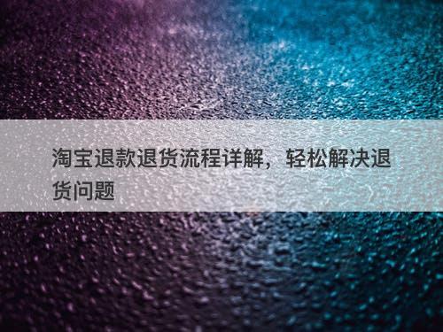 淘宝退款退货流程详解，轻松解决退货问题