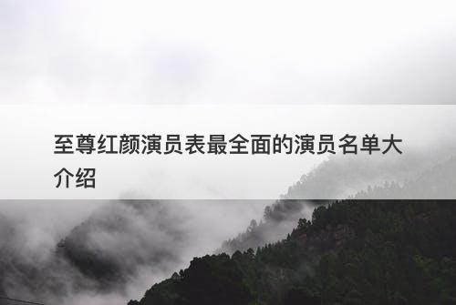 至尊红颜演员表最全面的演员名单大介绍