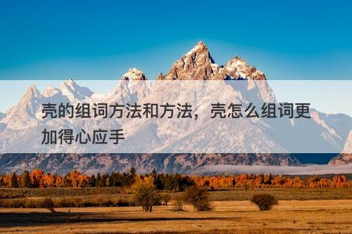 壳的组词方法和方法，壳怎么组词更加得心应手