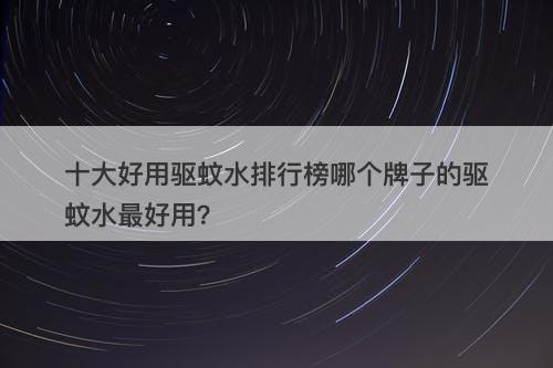 十大好用驱蚊水排行榜哪个牌子的驱蚊水最好用？