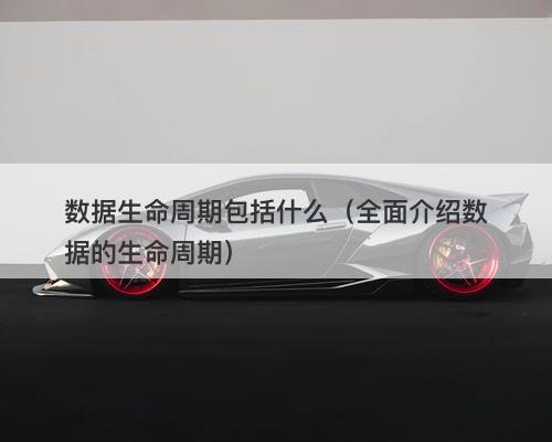 数据生命周期包括什么（全面介绍数据的生命周期）