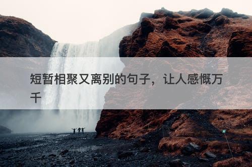 短暂相聚又离别的句子，让人感慨万千