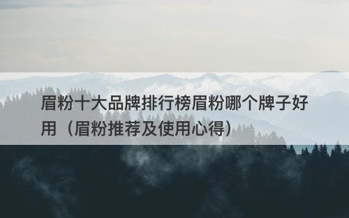 眉粉十大品牌排行榜眉粉哪个牌子好用（眉粉推荐及使用心得）