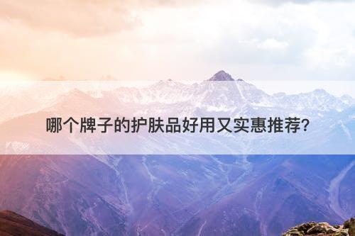 哪个牌子的护肤品好用又实惠推荐？