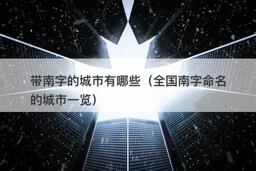 带南字的城市有哪些（全国南字命名的城市一览）