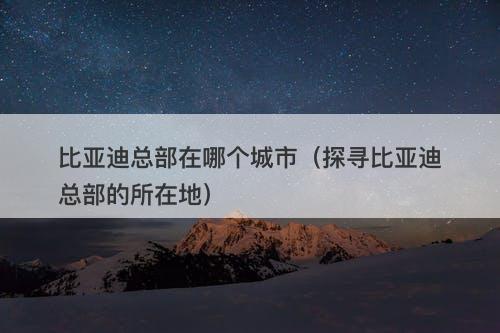 比亚迪总部在哪个城市（探寻比亚迪总部的所在地）