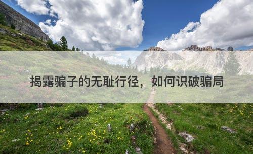 揭露骗子的无耻行径，如何识破骗局