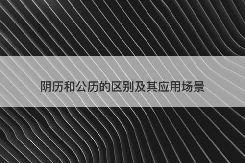 阴历和公历的区别及其应用场景