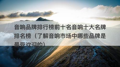 音响品牌排行榜前十名音响十大名牌排名榜（了解音响市场中哪些品牌是最受欢迎的）