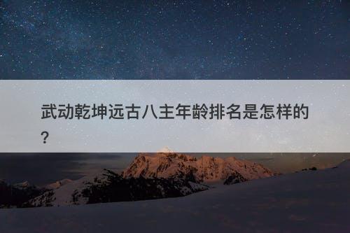 武动乾坤远古八主年龄排名是怎样的？