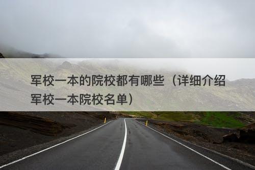 军校一本的院校都有哪些（详细介绍军校一本院校名单）