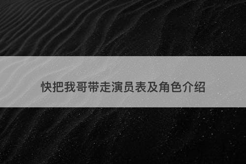 快把我哥带走演员表及角色介绍