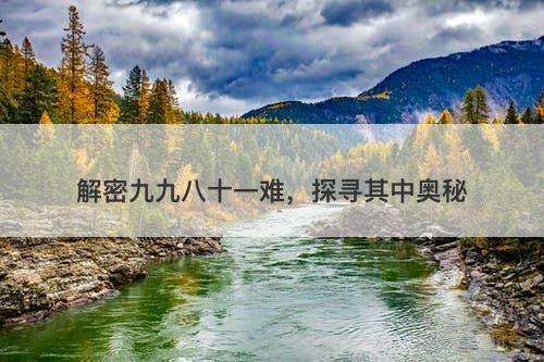 解密九九八十一难，探寻其中奥秘
