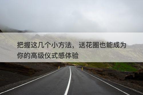 把握这几个小方法，送花圈也能成为你的高级仪式感体验
