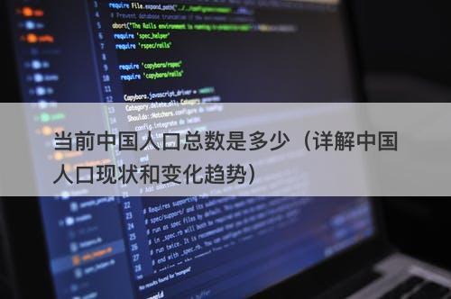 当前中国人口总数是多少（详解中国人口现状和变化趋势）