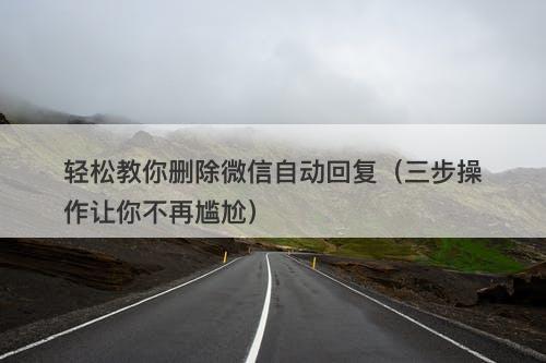 轻松教你删除微信自动回复（三步操作让你不再尴尬）
