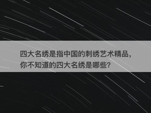 四大名绣是指中国的刺绣艺术精品，你不知道的四大名绣是哪些？