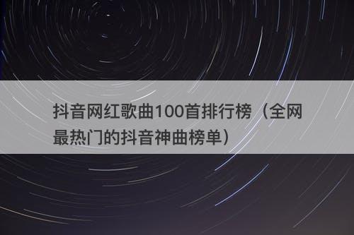抖音网红歌曲100首排行榜（全网最热门的抖音神曲榜单）