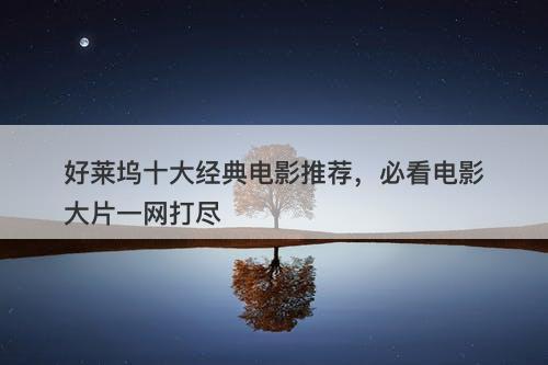 好莱坞十大经典电影推荐，必看电影大片一网打尽