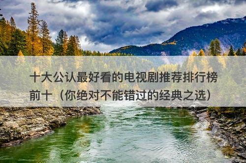 十大公认最好看的电视剧推荐排行榜前十（你绝对不能错过的经典之选）