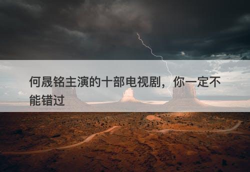 何晟铭主演的十部电视剧，你一定不能错过